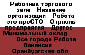 Работник торгового зала › Название организации ­ Работа-это проСТО › Отрасль предприятия ­ Другое › Минимальный оклад ­ 22 700 - Все города Работа » Вакансии   . Оренбургская обл.,Медногорск г.